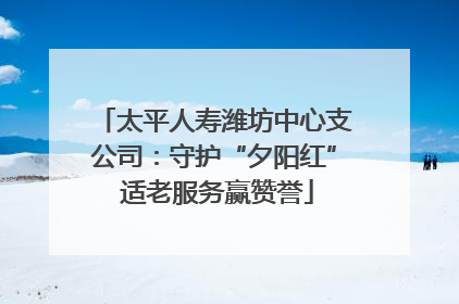 太平人寿潍坊中心支公司：守护“夕阳红” 适老服务赢赞誉