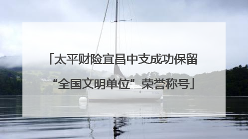 太平财险宜昌中支成功保留“全国文明单位”荣誉称号