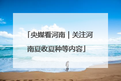 央媒看河南｜关注河南夏收夏种等内容