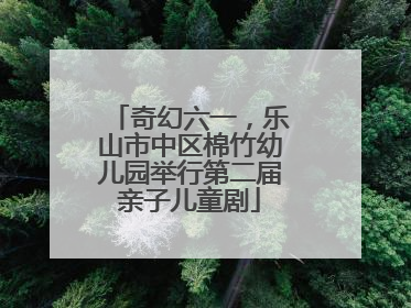 奇幻六一，乐山市中区棉竹幼儿园举行第二届亲子儿童剧