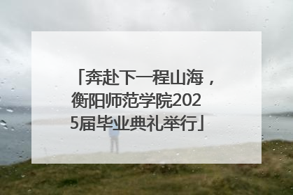 奔赴下一程山海，衡阳师范学院2025届毕业典礼举行