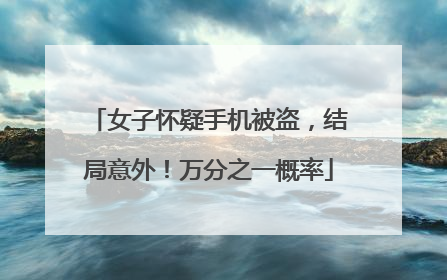 女子怀疑手机被盗，结局意外！万分之一概率