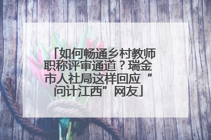 如何畅通乡村教师职称评审通道？瑞金市人社局这样回应“问计江西”网友