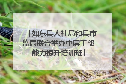 如东县人社局和县市监局联合举办中层干部能力提升培训班