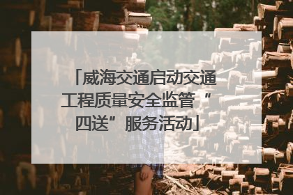 威海交通启动交通工程质量安全监管“四送”服务活动