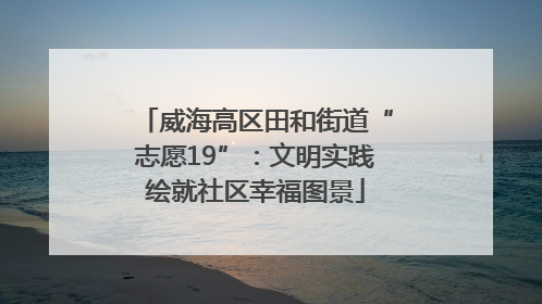 威海高区田和街道“志愿19”：文明实践绘就社区幸福图景