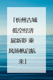 忻州古城 低空经济展新彩 乘风扬帆启航来