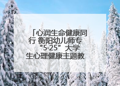 心润生命健康同行 衡阳幼儿师专“5·25”大学生心理健康主题教育活动圆满落幕