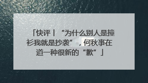 快评丨“为什么别人是撞衫我就是抄袭”，何秋亊在道一种很新的“歉”