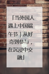 当外国人遇上中国端午节｜从好奇到参与，在沉浸中交融