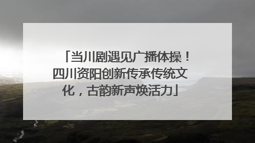 当川剧遇见广播体操！四川资阳创新传承传统文化，古韵新声焕活力