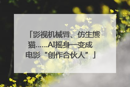 影视机械臂、仿生熊猫……AI摇身一变成电影“创作合伙人”
