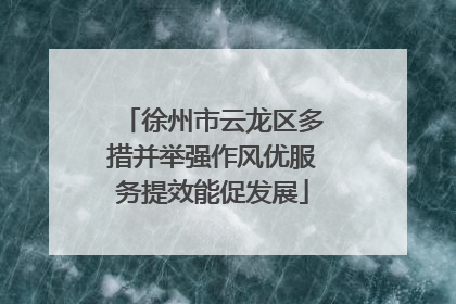 徐州市云龙区多措并举强作风优服务提效能促发展