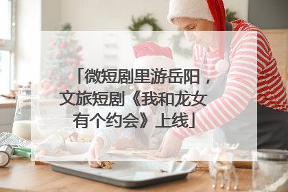 微短剧里游岳阳，文旅短剧《我和龙女有个约会》上线