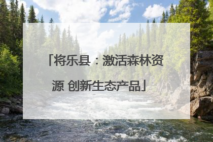 将乐县：激活森林资源 创新生态产品