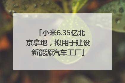 小米6.35亿北京拿地，拟用于建设新能源汽车工厂
