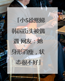 小S徐熙娣韩国街头被偶遇 网友：她身形消瘦，状态很不好