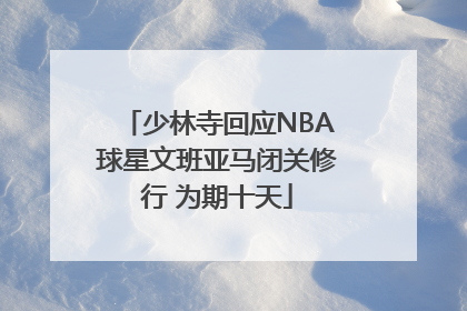 少林寺回应NBA球星文班亚马闭关修行 为期十天