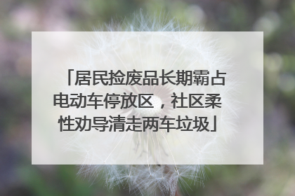 居民捡废品长期霸占电动车停放区，社区柔性劝导清走两车垃圾