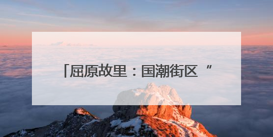 屈原故里：国潮街区“点亮”荆楚文化之美