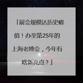 展会规模达历史峰值！办至第25年的上海老博会，今年有啥新亮点？