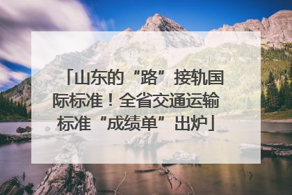 山东的“路”接轨国际标准！全省交通运输标准“成绩单”出炉