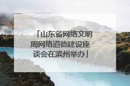 山东省网络文明周网络道德建设座谈会在滨州举办