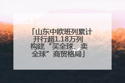 山东中欧班列累计开行超1.18万列 构建“买全球、卖全球”商贸格局