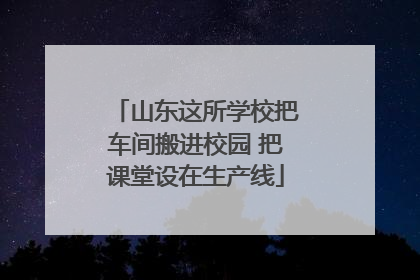 山东这所学校把车间搬进校园 把课堂设在生产线
