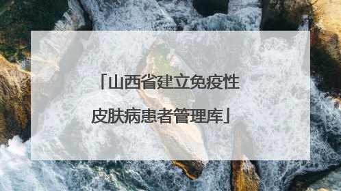 山西省建立免疫性皮肤病患者管理库