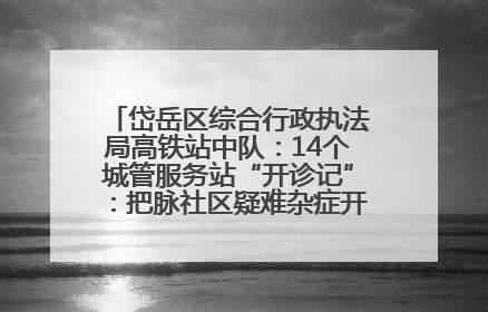 岱岳区综合行政执法局高铁站中队：14个城管服务站“开诊记”：把脉社区疑难杂症开出治理良方