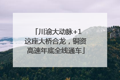 川渝大动脉+1 这座大桥合龙，铜资高速年底全线通车