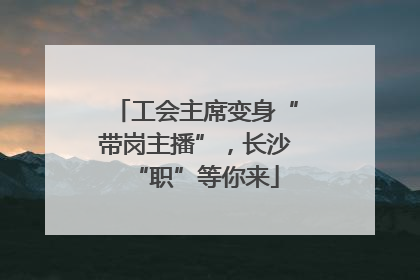 工会主席变身“带岗主播”，长沙“职”等你来
