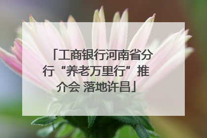 工商银行河南省分行“养老万里行”推介会 落地许昌