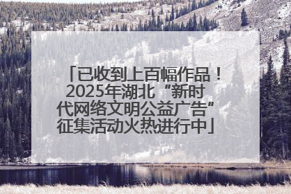 已收到上百幅作品！2025年湖北“新时代网络文明公益广告”征集活动火热进行中