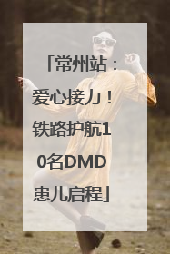 常州站：爱心接力！铁路护航10名DMD患儿启程