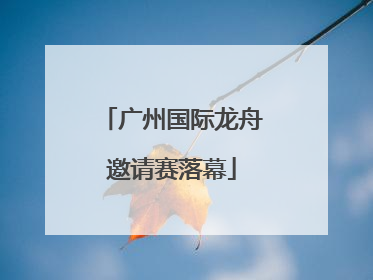 广州国际龙舟邀请赛落幕