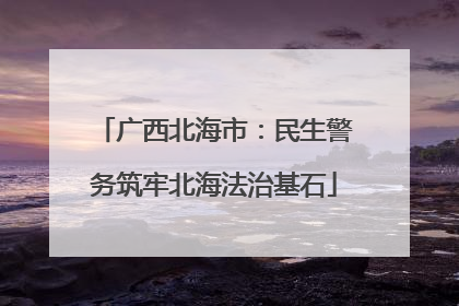广西北海市：民生警务筑牢北海法治基石