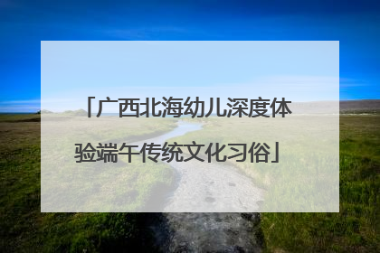 广西北海幼儿深度体验端午传统文化习俗