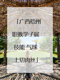 广西梧州职教学子展技能 气球上切肉丝