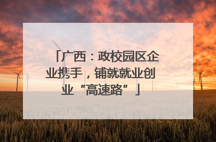 广西：政校园区企业携手，铺就就业创业“高速路”