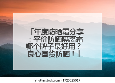 年度防晒霜分享：平价防晒隔离霜哪个牌子最好用？良心国货防晒！