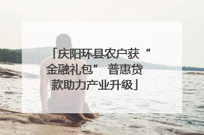 庆阳环县农户获“金融礼包” 普惠贷款助力产业升级