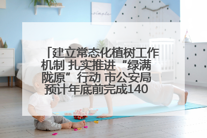 建立常态化植树工作机制 扎实推进“绿满陇原”行动 市公安局预计年底前完成1402亩绿化任务