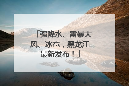 强降水、雷暴大风、冰雹，黑龙江最新发布！