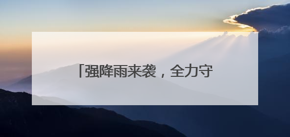 强降雨来袭，全力守护群众生命财产安全