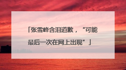 张雪峰含泪道歉，“可能最后一次在网上出现”