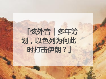 弦外音｜多年筹划，以色列为何此时打击伊朗？