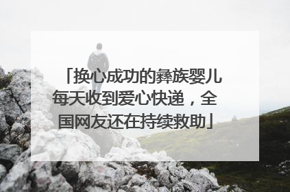 换心成功的彝族婴儿每天收到爱心快递，全国网友还在持续救助