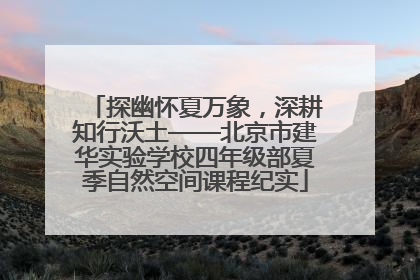 探幽怀夏万象，深耕知行沃土——北京市建华实验学校四年级部夏季自然空间课程纪实